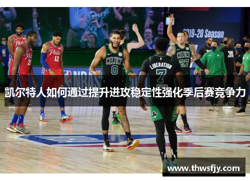 凯尔特人如何通过提升进攻稳定性强化季后赛竞争力