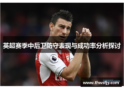 英超赛季中后卫防守表现与成功率分析探讨